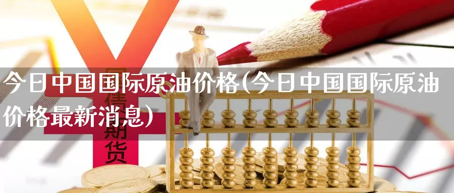 今日中国国际原油价格(今日中国国际原油价格最新消息)_国际期货_第1张_国际期货交易平台 今日中国国际原油价格(今日中国国际原油价格最新消息)_https://www.wenchangxx.com_国际期货_第1张