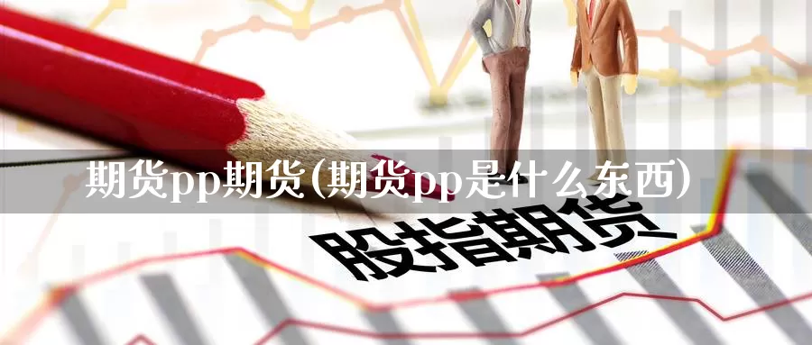 期货pp期货(期货pp是什么东西)_国际期货_第1张_国际期货交易平台 期货pp期货(期货pp是什么东西)_https://www.wenchangxx.com_国际期货_第1张