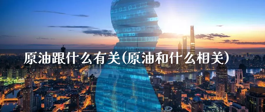 原油跟什么有关(原油和什么相关)_国际期货_第1张_国际期货交易平台 原油跟什么有关(原油和什么相关)_https://www.wenchangxx.com_国际期货_第1张