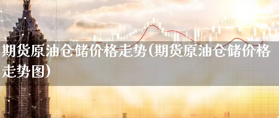 期货原油仓储价格走势(期货原油仓储价格走势图)_国际期货_第1张_国际期货交易平台 期货原油仓储价格走势(期货原油仓储价格走势图)_https://www.wenchangxx.com_国际期货_第1张