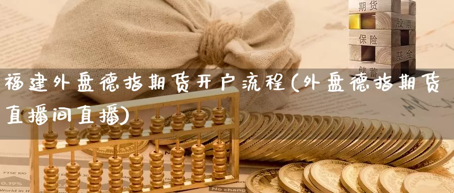 福建外盘德指期货开户流程(外盘德指期货直播间直播)_https://www.wenchangxx.com_期货平台_第1张