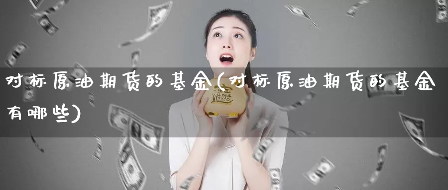 对标原油期货的基金(对标原油期货的基金有哪些)_期货行情_第1张_国际期货交易平台 对标原油期货的基金(对标原油期货的基金有哪些)_https://www.wenchangxx.com_期货行情_第1张