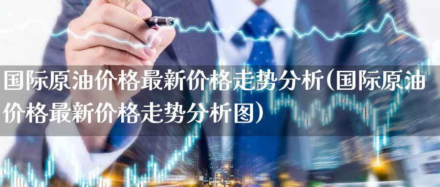 国际原油价格最新价格走势分析(国际原油价格最新价格走势分析图)_国际期货_第1张_国际期货交易平台 国际原油价格最新价格走势分析(国际原油价格最新价格走势分析图)_https://www.wenchangxx.com_国际期货_第1张