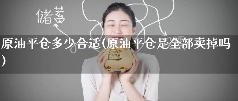 原油平仓多少合适(原油平仓是全部卖掉吗)_https://www.wenchangxx.com_期货行情_第1张