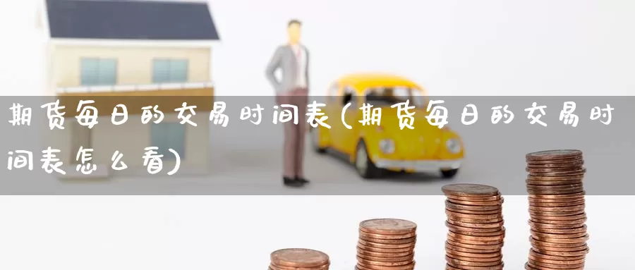期货每日的交易时间表(期货每日的交易时间表怎么看)_https://www.wenchangxx.com_国际期货_第1张