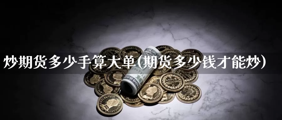 炒期货多少手算大单(期货多少钱才能炒)_https://www.wenchangxx.com_国际期货_第1张