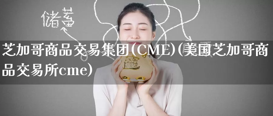 芝加哥商品交易集团(CME)(美国芝加哥商品交易所cme)_https://www.wenchangxx.com_期货平台_第1张
