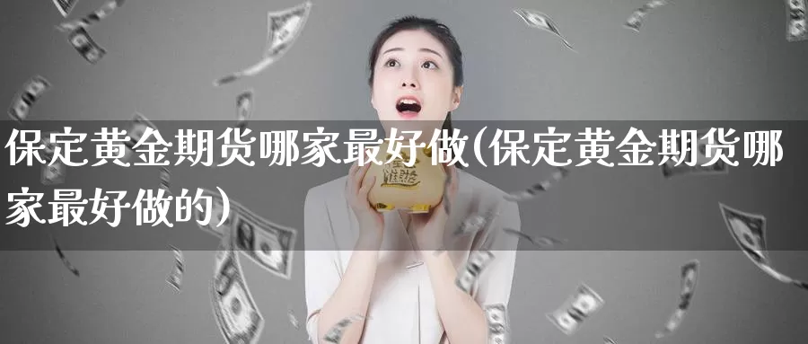 保定黄金期货哪家最好做(保定黄金期货哪家最好做的)_国际期货_第1张_国际期货交易平台 保定黄金期货哪家最好做(保定黄金期货哪家最好做的)_https://www.wenchangxx.com_国际期货_第1张