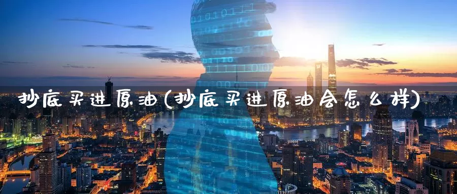 抄底买进原油(抄底买进原油会怎么样)_https://www.wenchangxx.com_德指期货_第1张