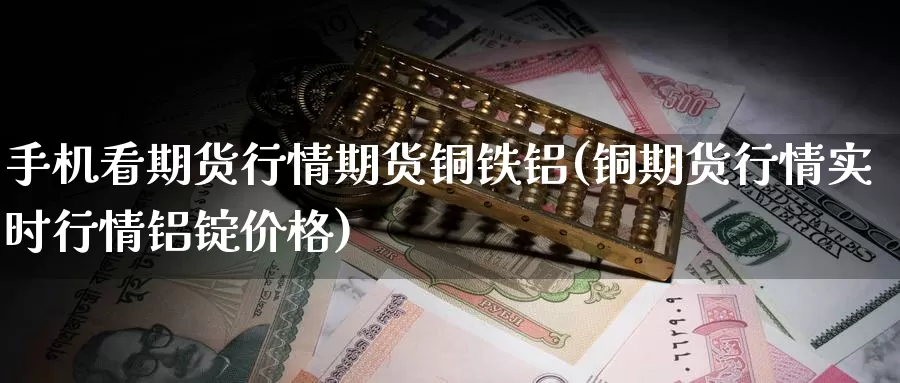 手机看期货行情期货铜铁铝(铜期货行情实时行情铝锭价格)_https://www.wenchangxx.com_国际期货_第1张