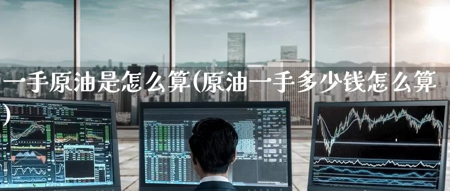 一手原油是怎么算(原油一手多少钱怎么算)_https://www.wenchangxx.com_国际期货_第1张