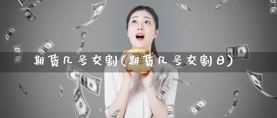 期货几号交割(期货几号交割日)_国际期货_第1张_国际期货交易平台 期货几号交割(期货几号交割日)_https://www.wenchangxx.com_国际期货_第1张