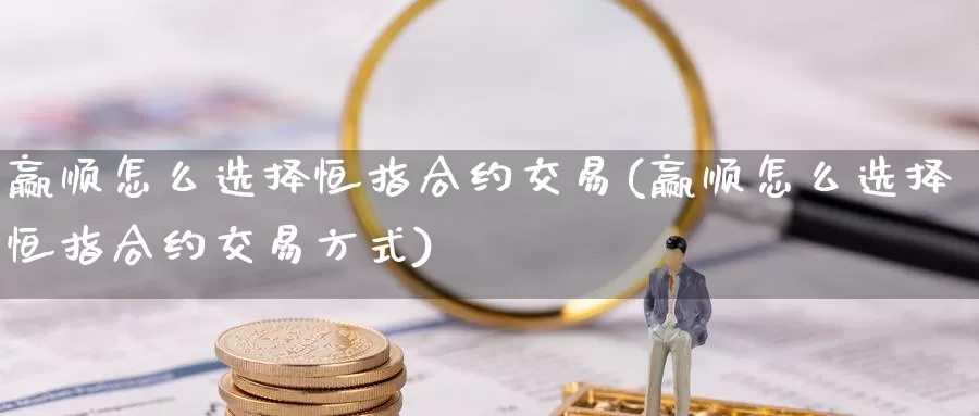 赢顺怎么选择恒指合约交易(赢顺怎么选择恒指合约交易方式)_https://www.wenchangxx.com_国际期货_第1张