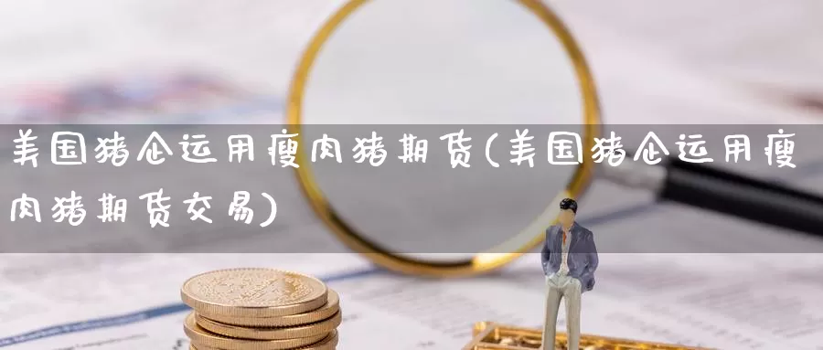 美国猪企运用瘦肉猪期货(美国猪企运用瘦肉猪期货交易)_https://www.wenchangxx.com_德指期货_第1张