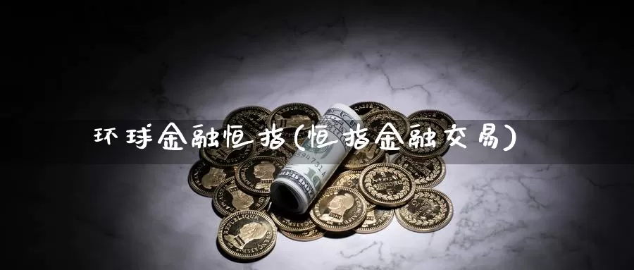环球金融恒指(恒指金融交易)_https://www.wenchangxx.com_期货平台_第1张