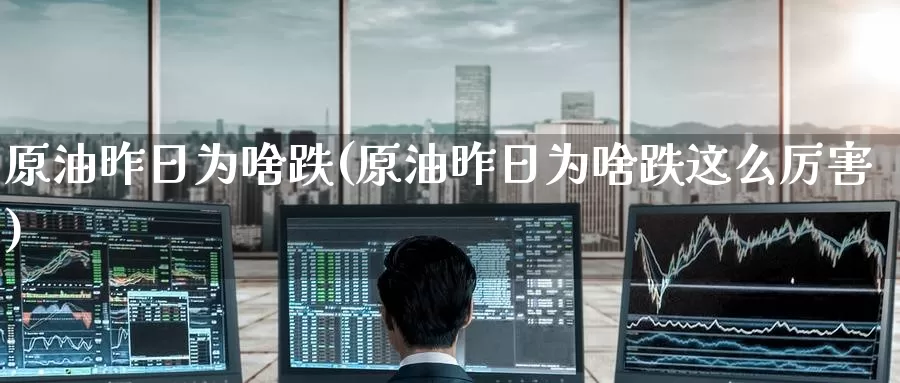 原油昨日为啥跌(原油昨日为啥跌这么厉害)_https://www.wenchangxx.com_国际期货_第1张