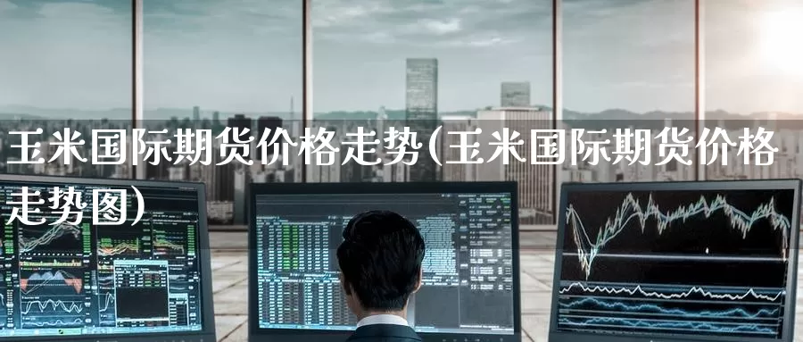 玉米国际期货价格走势(玉米国际期货价格走势图)_https://www.wenchangxx.com_德指期货_第1张