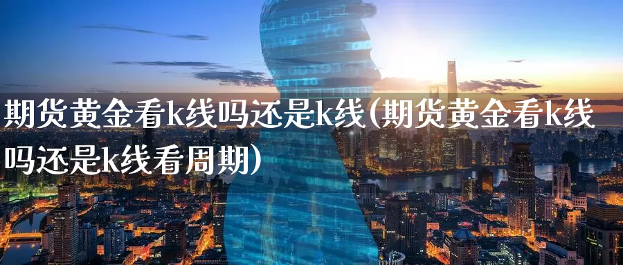 期货黄金看k线吗还是k线(期货黄金看k线吗还是k线看周期)_https://www.wenchangxx.com_期货平台_第1张