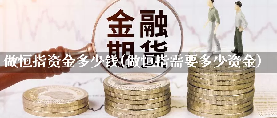 做恒指资金多少钱(做恒指需要多少资金)_https://www.wenchangxx.com_国际期货_第1张