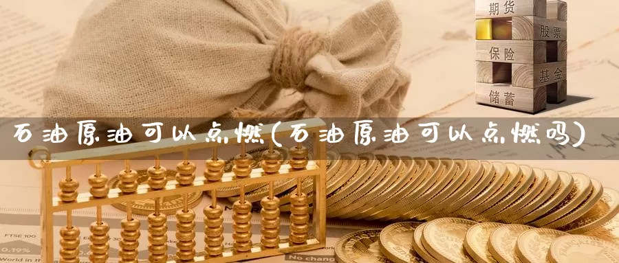 石油原油可以点燃(石油原油可以点燃吗)_https://www.wenchangxx.com_期货平台_第1张