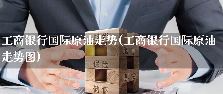 工商银行国际原油走势(工商银行国际原油走势图)_https://www.wenchangxx.com_国际期货_第1张
