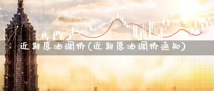 近期原油调价(近期原油调价通知)_https://www.wenchangxx.com_期货行情_第1张