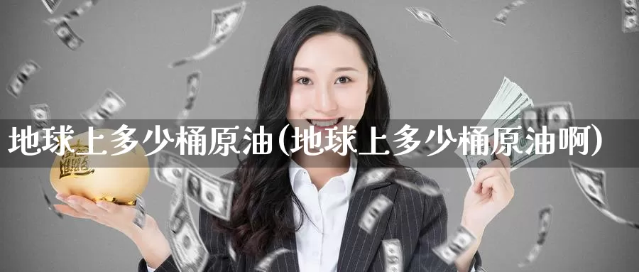 地球上多少桶原油(地球上多少桶原油啊)_https://www.wenchangxx.com_期货行情_第1张