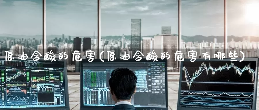 原油含酸的危害(原油含酸的危害有哪些)_https://www.wenchangxx.com_德指期货_第1张