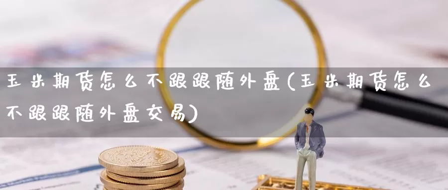 玉米期货怎么不跟跟随外盘(玉米期货怎么不跟跟随外盘交易)_https://www.wenchangxx.com_国际期货_第1张