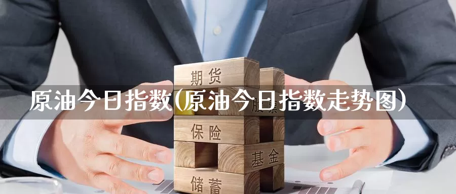 原油今日指数(原油今日指数走势图)_https://www.wenchangxx.com_德指期货_第1张