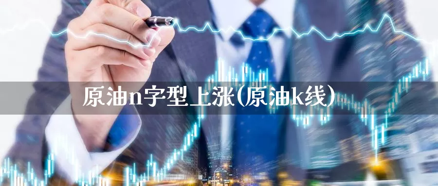 原油n字型上涨(原油k线)_https://www.wenchangxx.com_期货平台_第1张