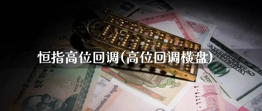 恒指高位回调(高位回调横盘)_https://www.wenchangxx.com_期货平台_第1张