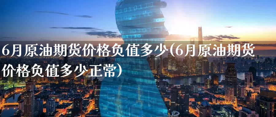 6月原油期货价格负值多少(6月原油期货价格负值多少正常)_期货行情_第1张_国际期货交易平台 6月原油期货价格负值多少(6月原油期货价格负值多少正常)_https://www.wenchangxx.com_期货行情_第1张