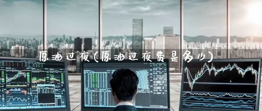 原油过夜(原油过夜费是多少)_https://www.wenchangxx.com_德指期货_第1张