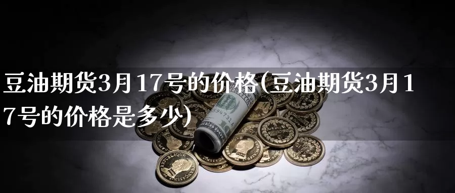 豆油期货3月17号的价格(豆油期货3月17号的价格是多少)_期货行情_第1张_国际期货交易平台 豆油期货3月17号的价格(豆油期货3月17号的价格是多少)_https://www.wenchangxx.com_期货行情_第1张
