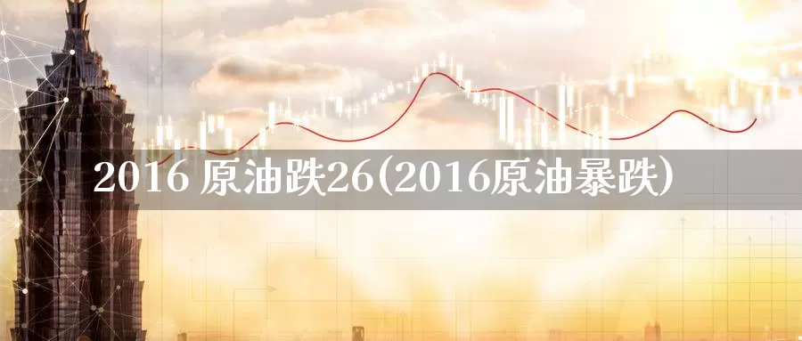 2016 原油跌26(2016原油暴跌)_https://www.wenchangxx.com_国际期货_第1张