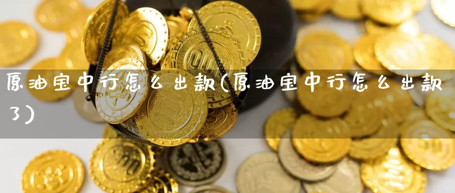 原油宝中行怎么出款(原油宝中行怎么出款了)_国际期货_第1张_国际期货交易平台 原油宝中行怎么出款(原油宝中行怎么出款了)_https://www.wenchangxx.com_国际期货_第1张