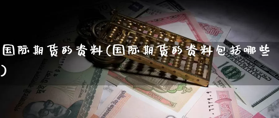 国际期货的资料(国际期货的资料包括哪些)_期货行情_第1张_国际期货交易平台 国际期货的资料(国际期货的资料包括哪些)_https://www.wenchangxx.com_期货行情_第1张