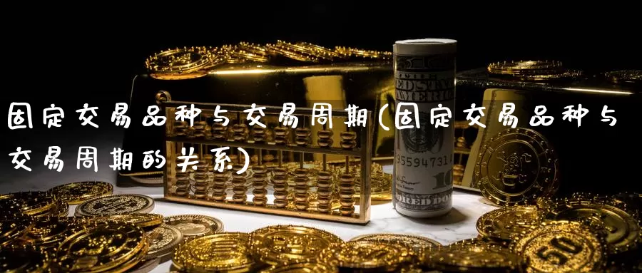 固定交易品种与交易周期(固定交易品种与交易周期的关系)_https://www.wenchangxx.com_国际期货_第1张