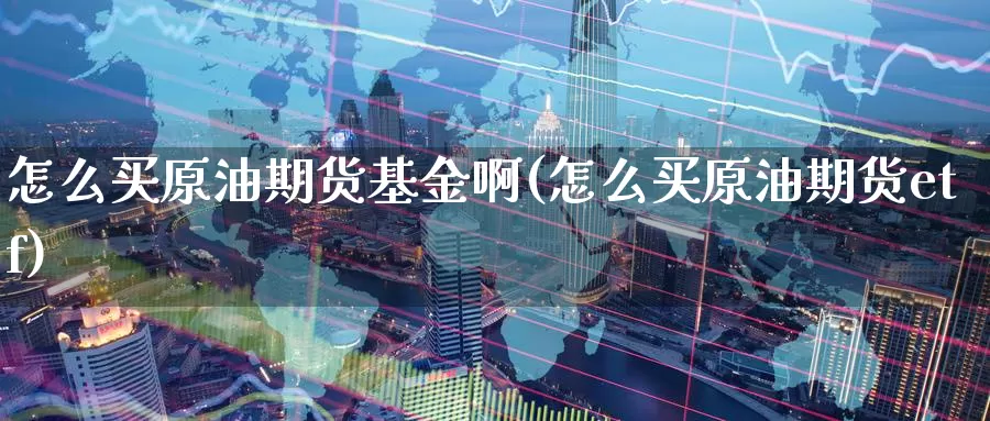 怎么买原油期货基金啊(怎么买原油期货etf)_https://www.wenchangxx.com_德指期货_第1张