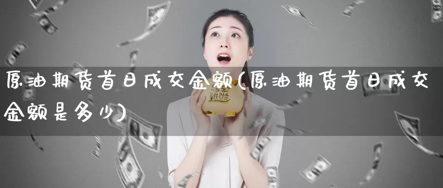原油期货首日成交金额(原油期货首日成交金额是多少)_https://www.wenchangxx.com_德指期货_第1张