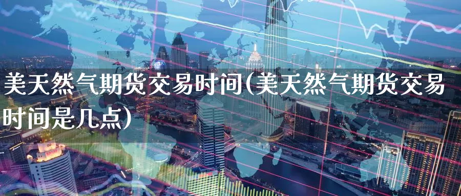 美天然气期货交易时间(美天然气期货交易时间是几点)_https://www.wenchangxx.com_期货平台_第1张