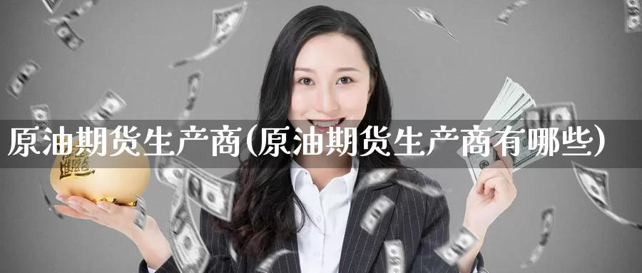 原油期货生产商(原油期货生产商有哪些)_https://www.wenchangxx.com_期货行情_第1张