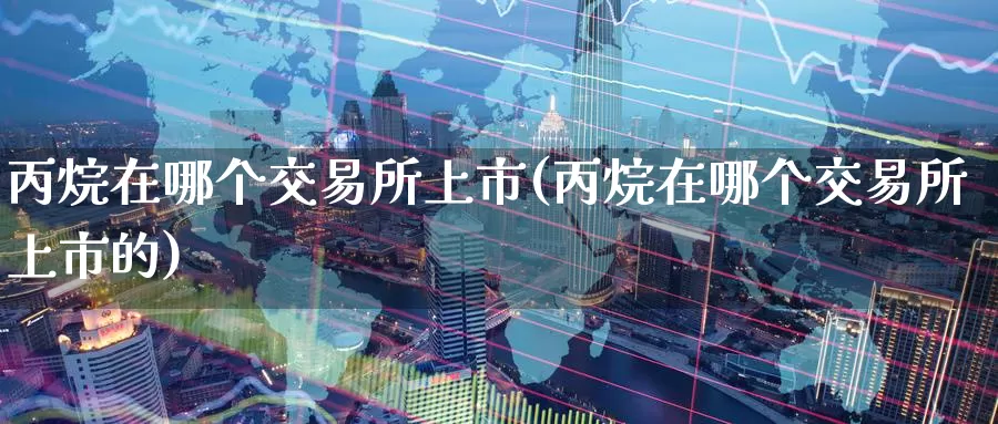 丙烷在哪个交易所上市(丙烷在哪个交易所上市的)_期货平台_第1张_国际期货交易平台 丙烷在哪个交易所上市(丙烷在哪个交易所上市的)_https://www.wenchangxx.com_期货平台_第1张