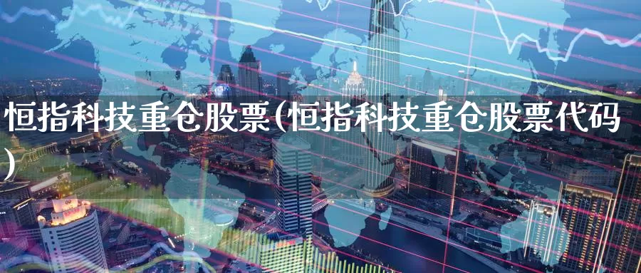 恒指科技重仓股票(恒指科技重仓股票代码)_https://www.wenchangxx.com_国际期货_第1张