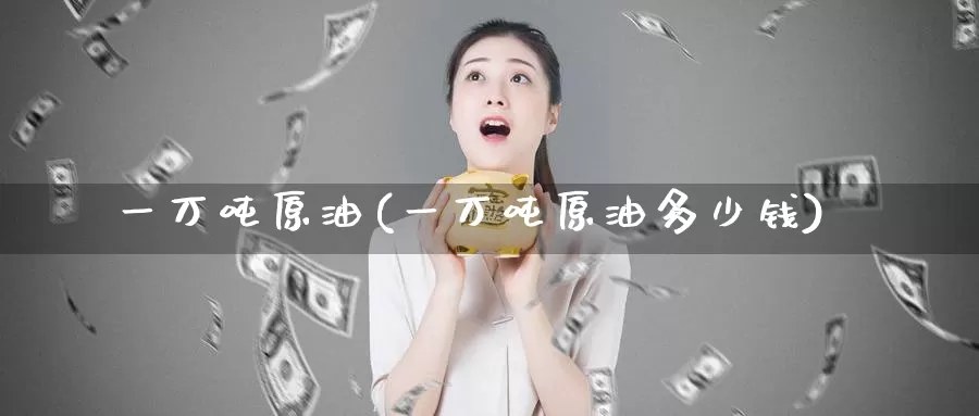 一万吨原油(一万吨原油多少钱)_https://www.wenchangxx.com_国际期货_第1张