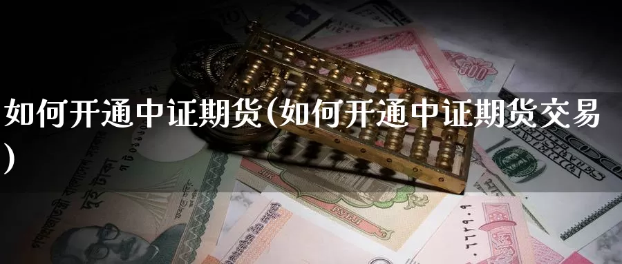 如何开通中证期货(如何开通中证期货交易)_期货平台_第1张_国际期货交易平台 如何开通中证期货(如何开通中证期货交易)_https://www.wenchangxx.com_期货平台_第1张
