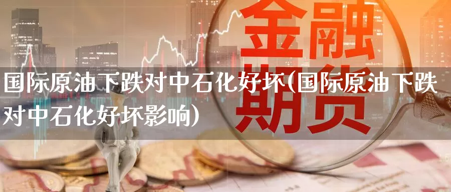国际原油下跌对中石化好坏(国际原油下跌对中石化好坏影响)_德指期货_第1张_国际期货交易平台 国际原油下跌对中石化好坏(国际原油下跌对中石化好坏影响)_https://www.wenchangxx.com_德指期货_第1张