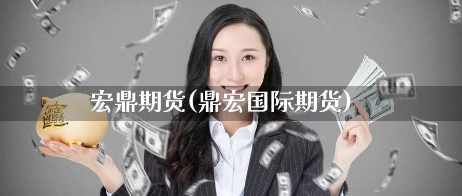 宏鼎期货(鼎宏国际期货)_https://www.wenchangxx.com_国际期货_第1张