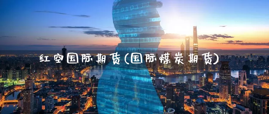 红空国际期货(国际煤炭期货)_https://www.wenchangxx.com_期货行情_第1张